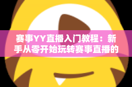 赛事YY直播入门教程：新手从零开始玩转赛事直播的完整实战指南