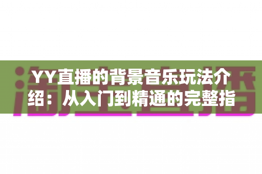 YY直播的背景音乐玩法介绍：从入门到精通的完整指南，让你轻松打造高人气直播间