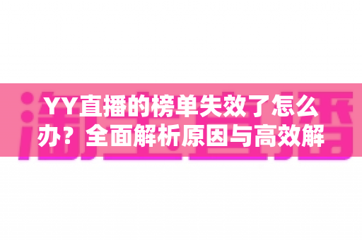YY直播的榜单失效了怎么办？全面解析原因与高效解决方案指南