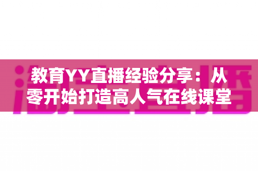教育YY直播经验分享：从零开始打造高人气在线课堂的实战指南