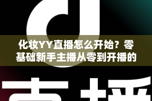 化妆YY直播怎么开始？零基础新手主播从零到开播的完整攻略