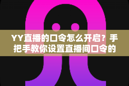 YY直播的口令怎么开启？手把手教你设置直播间口令的完整教程