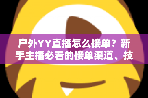 户外YY直播怎么接单？新手主播必看的接单渠道、技巧与变现全攻略