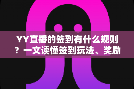 YY直播的签到有什么规则？一文读懂签到玩法、奖励与注意事项