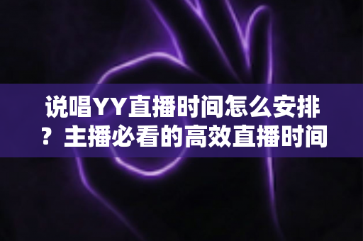 说唱YY直播时间怎么安排?主播必看的高效直播时间规划全攻略 说唱YY直播时间怎么安排?主播必看的高效直播时间规划全攻略