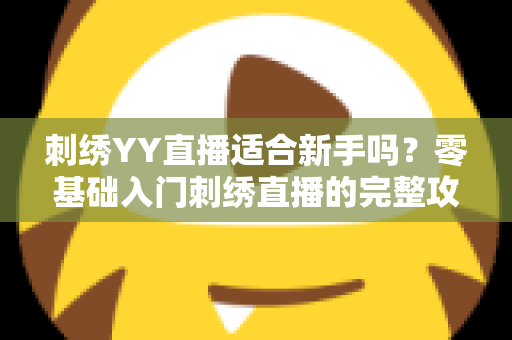 刺绣YY直播适合新手吗?零基础入门刺绣直播的完整攻略与实用建议 刺绣YY直播适合新手吗?零基础入门刺绣直播的完整攻略与实用建议