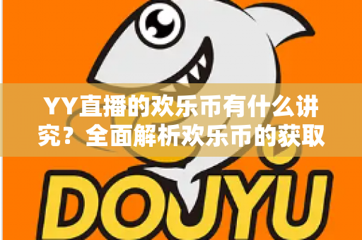 YY直播的欢乐币有什么讲究?全面解析欢乐币的获取方式、使用规则与避坑指南 YY直播的欢乐币有什么讲究?全面解析欢乐币的获取方式、使用规则与避坑指南