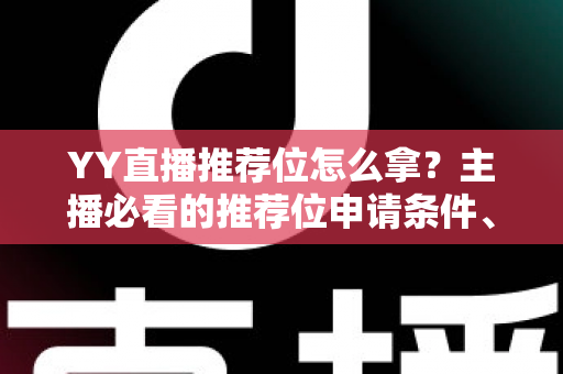 YY直播推荐位怎么拿?主播必看的推荐位申请条件、流程与实战技巧全解析 YY直播推荐位怎么拿?主播必看的推荐位申请条件、流程与实战技巧全解析