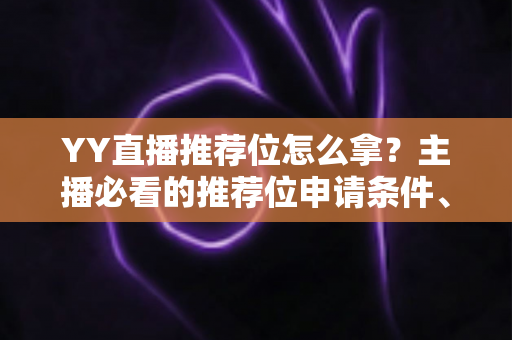 YY直播推荐位怎么拿？主播必看的推荐位申请条件、流程与实战技巧全解析