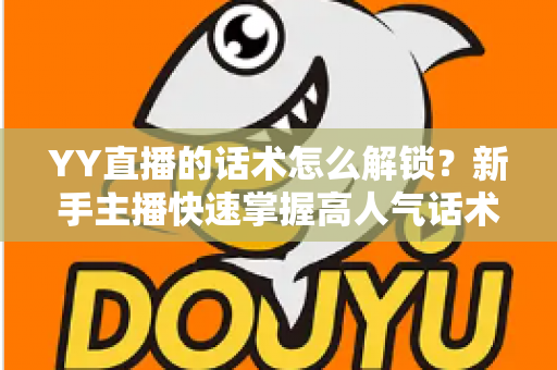 YY直播的话术怎么解锁?新手主播快速掌握高人气话术的完整实战指南 YY直播的话术怎么解锁?新手主播快速掌握高人气话术的完整实战指南