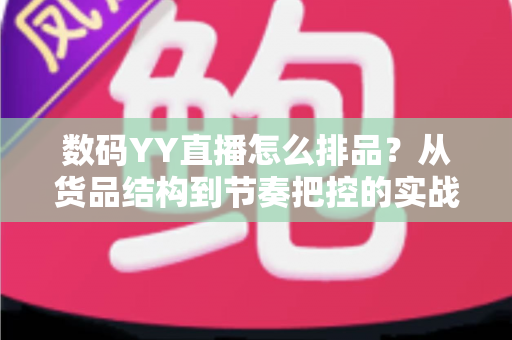 数码YY直播怎么排品？从货品结构到节奏把控的实战排品指南