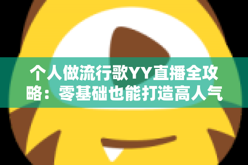 个人做流行歌YY直播全攻略：零基础也能打造高人气音乐直播间