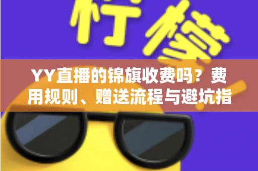 YY直播的锦旗收费吗？费用规则、赠送流程与避坑指南一文讲清