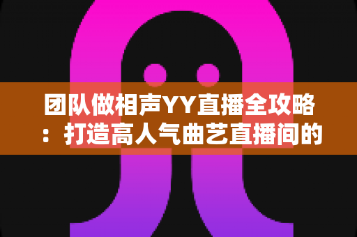 团队做相声YY直播全攻略：打造高人气曲艺直播间的实战指南