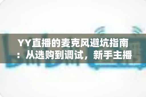 YY直播的麦克风避坑指南:从选购到调试,新手主播告别杂音翻车现场的实用手册 YY直播的麦克风避坑指南:从选购到调试,新手主播告别杂音翻车现场的实用手册