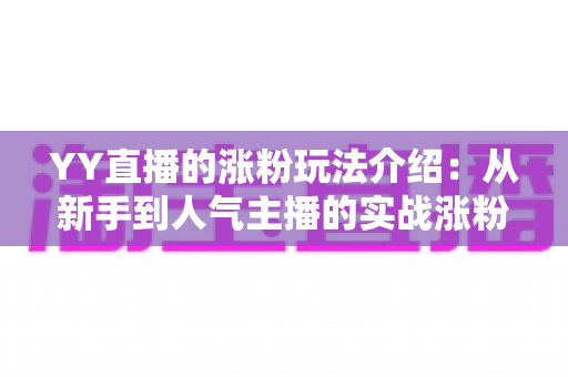 YY直播的涨粉玩法介绍：从新手到人气主播的实战涨粉攻略