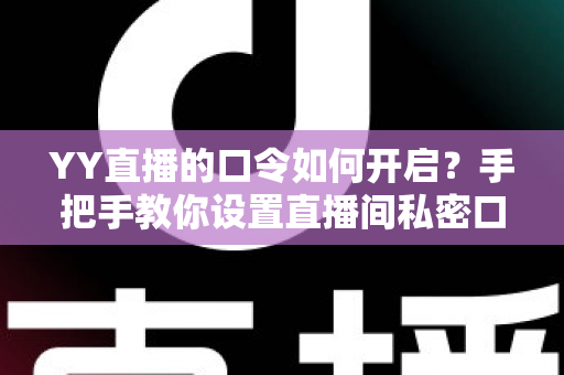 YY直播的口令如何开启？手把手教你设置直播间私密口令的完整攻略