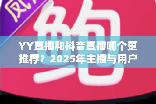 YY直播和抖音直播哪个更推荐？2025年主播与用户双视角深度对比全解析