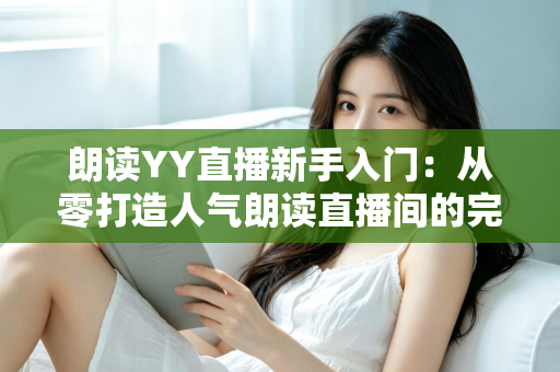 朗读YY直播新手入门：从零打造人气朗读直播间的完整指南