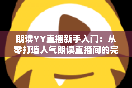 朗读YY直播新手入门：从零打造人气朗读直播间的完整指南