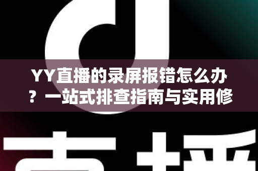 YY直播的录屏报错怎么办？一站式排查指南与实用修复技巧全面解析