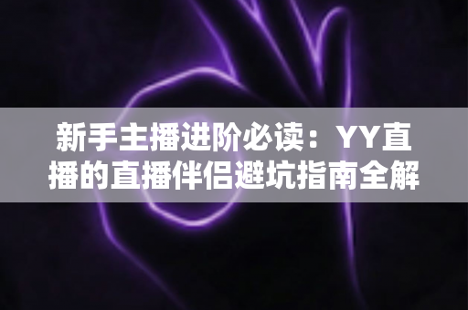 新手主播进阶必读:YY直播的直播伴侣避坑指南全解析,从下载到开播一步不错 新手主播进阶必读:YY直播的直播伴侣避坑指南全解析,从下载到开播一步不错