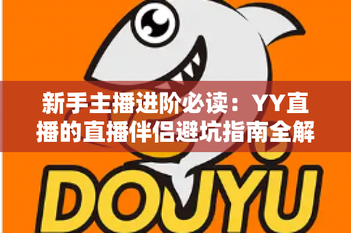 新手主播进阶必读：YY直播的直播伴侣避坑指南全解析，从下载到开播一步不错
