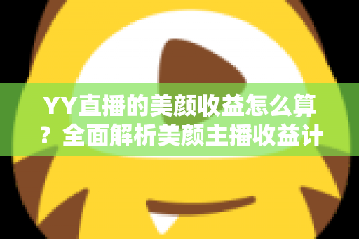 YY直播的美颜收益怎么算?全面解析美颜主播收益计算规则与提现全流程 YY直播的美颜收益怎么算?全面解析美颜主播收益计算规则与提现全流程