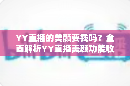 YY直播的美颜要钱吗？全面解析YY直播美颜功能收费与免费使用指南