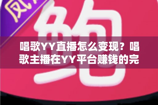 唱歌YY直播怎么变现？唱歌主播在YY平台赚钱的完整指南与实战技巧
