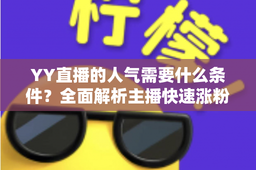 YY直播的人气需要什么条件?全面解析主播快速涨粉的核心要素与实战运营技巧 YY直播的人气需要什么条件?全面解析主播快速涨粉的核心要素与实战运营技巧