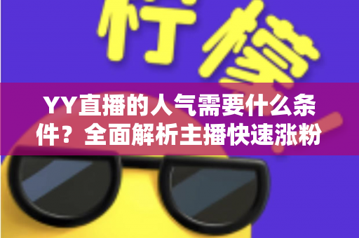 YY直播的人气需要什么条件？全面解析主播快速涨粉的核心要素与实战运营技巧