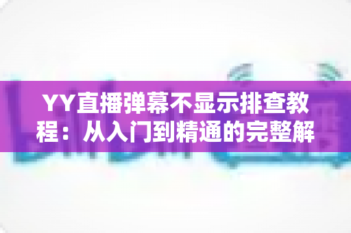 YY直播弹幕不显示排查教程:从入门到精通的完整解决方案,轻松找回互动体验 YY直播弹幕不显示排查教程:从入门到精通的完整解决方案,轻松找回互动体验