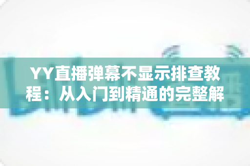 YY直播弹幕不显示排查教程:从入门到精通的完整解决方案,轻松找回互动体验 YY直播弹幕不显示排查教程:从入门到精通的完整解决方案,轻松找回互动体验