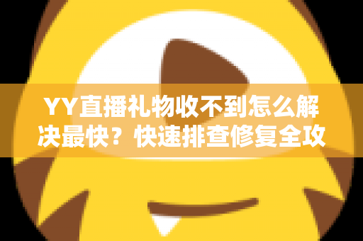 YY直播礼物收不到怎么解决最快?快速排查修复全攻略助你恢复收益 YY直播礼物收不到怎么解决最快?快速排查修复全攻略助你恢复收益