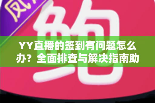 YY直播的签到有问题怎么办?全面排查与解决指南助你轻松领奖 YY直播的签到有问题怎么办?全面排查与解决指南助你轻松领奖