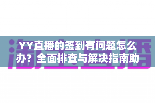 YY直播的签到有问题怎么办？全面排查与解决指南助你轻松领奖