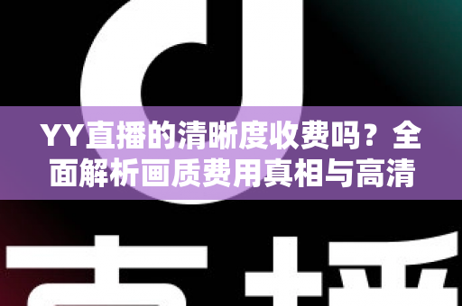 YY直播的清晰度收费吗？全面解析画质费用真相与高清免费观看攻略