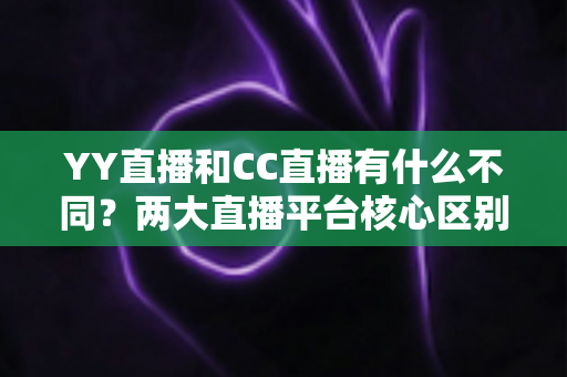 YY直播和CC直播有什么不同？两大直播平台核心区别与选择全攻略