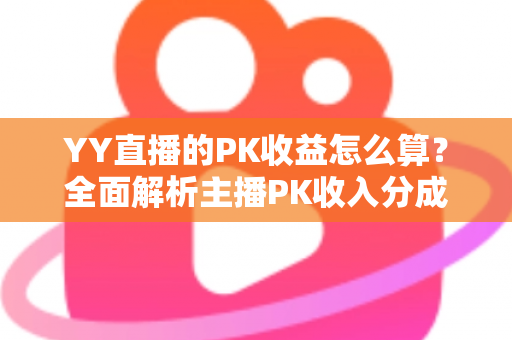 YY直播的PK收益怎么算？全面解析主播PK收入分成规则与实战提升攻略