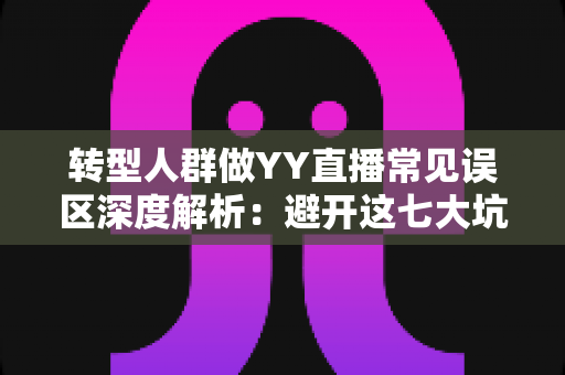 转型人群做YY直播常见误区深度解析：避开这七大坑，新人主播少走三年弯路