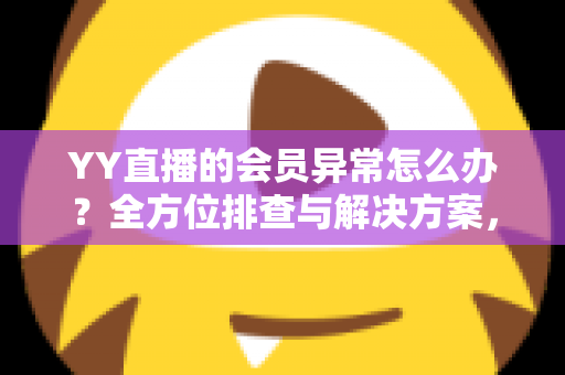 YY直播的会员异常怎么办？全方位排查与解决方案，助你快速找回会员权益
