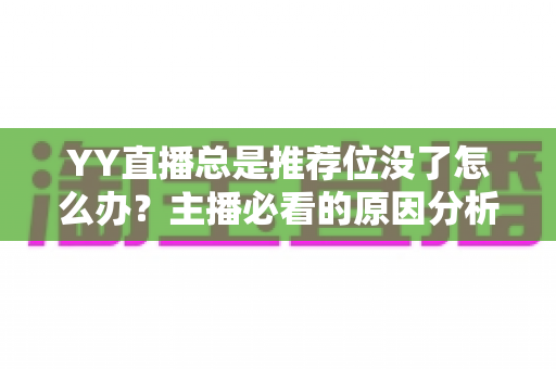 YY直播总是推荐位没了怎么办?主播必看的原因分析与快速恢复全攻略 YY直播总是推荐位没了怎么办?主播必看的原因分析与快速恢复全攻略