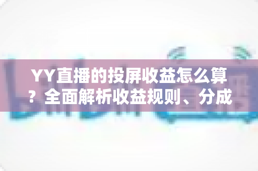 YY直播的投屏收益怎么算？全面解析收益规则、分成比例与提现技巧