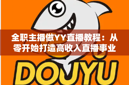 全职主播做YY直播教程：从零开始打造高收入直播事业的完整指南