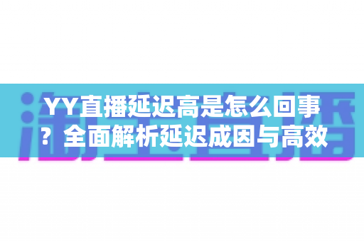 YY直播延迟高是怎么回事？全面解析延迟成因与高效解决方案