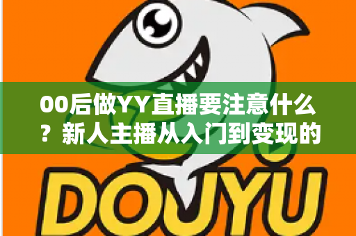 00后做YY直播要注意什么?新人主播从入门到变现的避坑指南与实战建议 00后做YY直播要注意什么?新人主播从入门到变现的避坑指南与实战建议