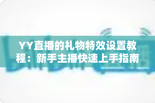 YY直播的礼物特效设置教程:新手主播快速上手指南,轻松打造高人气直播间 YY直播的礼物特效设置教程:新手主播快速上手指南,轻松打造高人气直播间