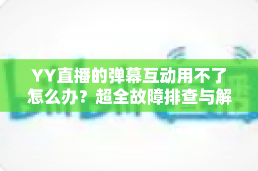 YY直播的弹幕互动用不了怎么办?超全故障排查与解决方法一文搞定 YY直播的弹幕互动用不了怎么办?超全故障排查与解决方法一文搞定
