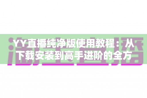 YY直播纯净版使用教程：从下载安装到高手进阶的全方位无广告观看指南